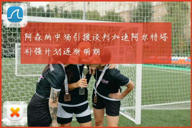 阿森纳中场引援谈判加速阿尔特塔补强计划逐渐明朗