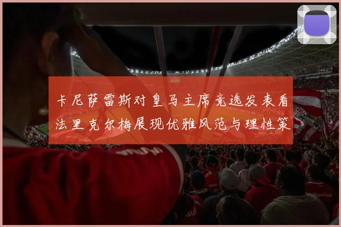 卡尼萨雷斯对皇马主席竞选发表看法里克尔梅展现优雅风范与理性策略