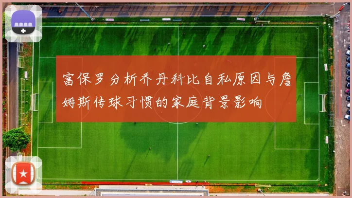 富保罗分析乔丹科比自私原因与詹姆斯传球习惯的家庭背景影响