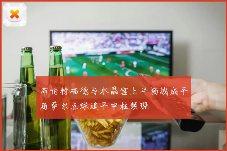 布伦特福德与水晶宫上半场战成平局萨尔点球追平中柱频现