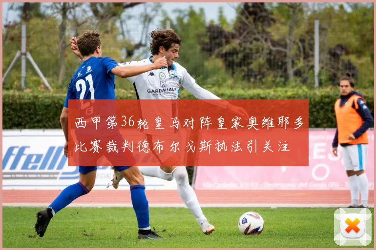 西甲第36轮皇马对阵皇家奥维耶多比赛裁判德布尔戈斯执法引关注