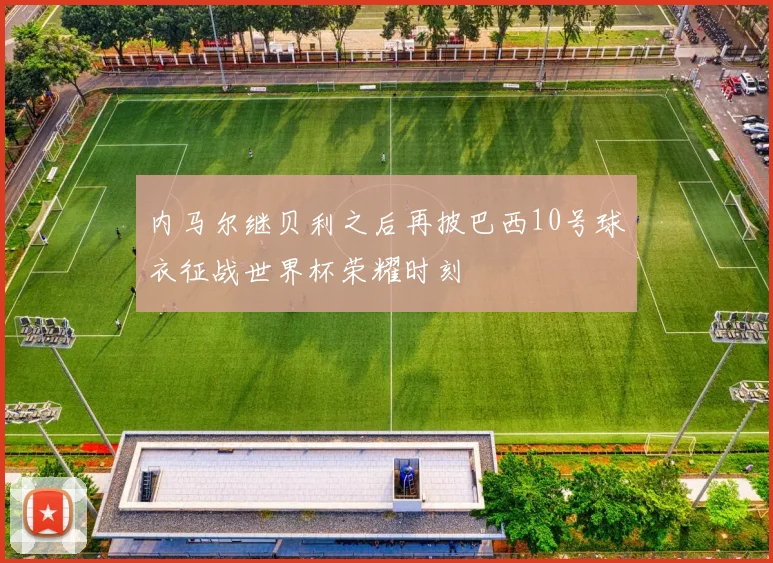 内马尔继贝利之后再披巴西10号球衣征战世界杯荣耀时刻