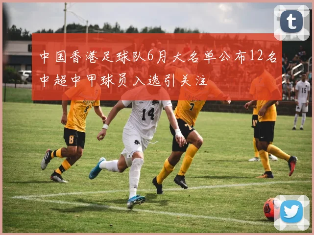 中国香港足球队6月大名单公布12名中超中甲球员入选引关注
