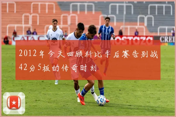 2012年今天回顾科比季后赛告别战42分5板的传奇时刻