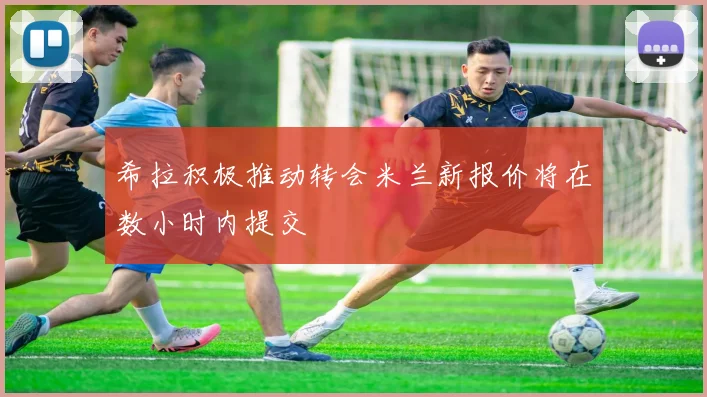 希拉积极推动转会米兰新报价将在数小时内提交