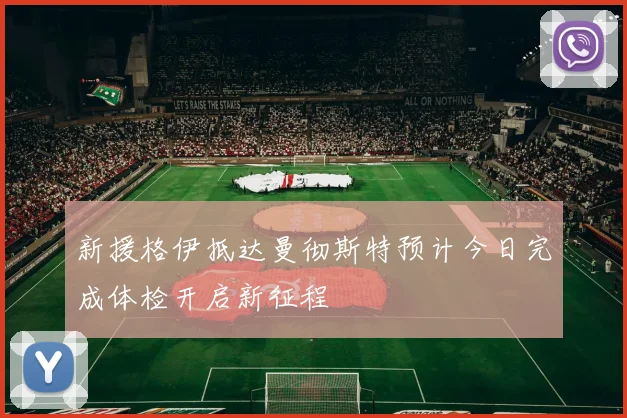 新援格伊抵达曼彻斯特预计今日完成体检开启新征程