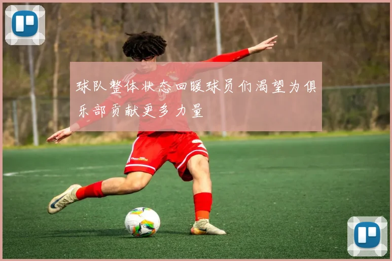 球队整体状态回暖球员们渴望为俱乐部贡献更多力量