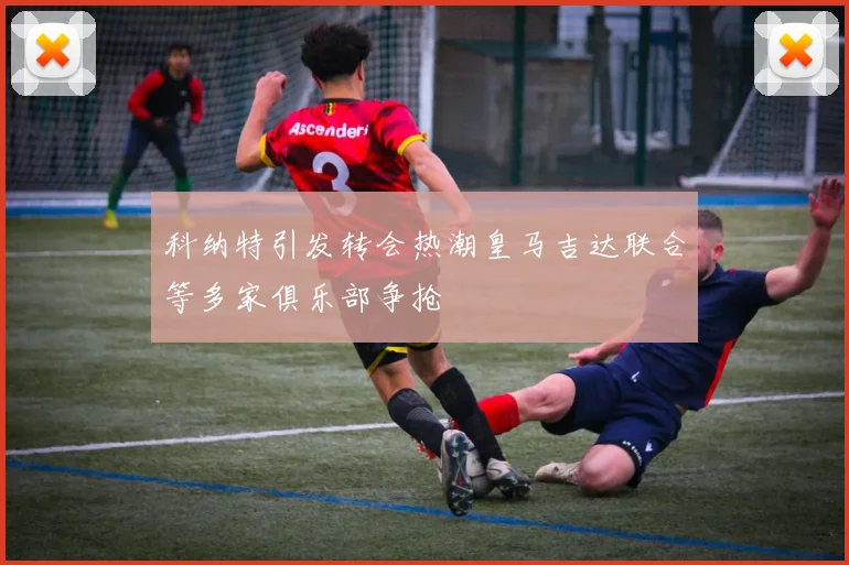 科纳特引发转会热潮皇马吉达联合等多家俱乐部争抢