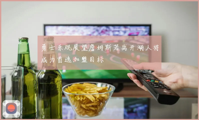 勇士乐观展望詹姆斯若离开湖人将成为首选加盟目标