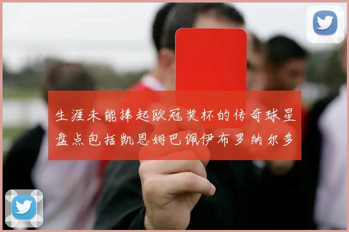 生涯未能捧起欧冠奖杯的传奇球星盘点包括凯恩姆巴佩伊布罗纳尔多等