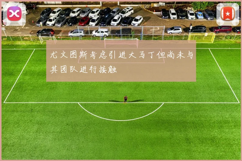 尤文图斯考虑引进大马丁但尚未与其团队进行接触
