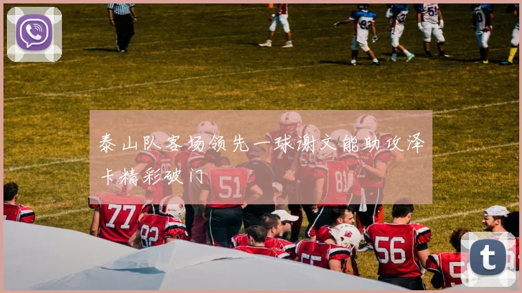 泰山队客场领先一球谢文能助攻泽卡精彩破门
