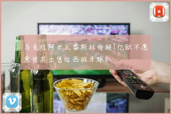 马竞对阿尔瓦雷斯标价超1亿欧不愿意将其出售给西班牙球队