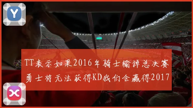 TT表示如果2016年骑士输掉总决赛勇士将无法获得KD我们会赢得2017和2018年总冠军
