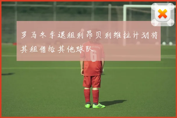 罗马冬季退租利昂贝利维拉计划将其租借给其他球队