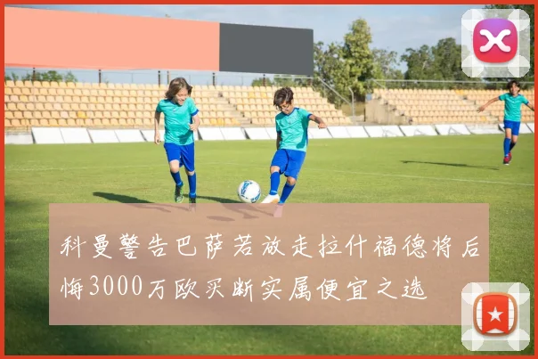 科曼警告巴萨若放走拉什福德将后悔3000万欧买断实属便宜之选