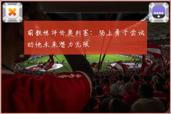 前教练评价奥利塞：场上勇于尝试的他未来潜力无限