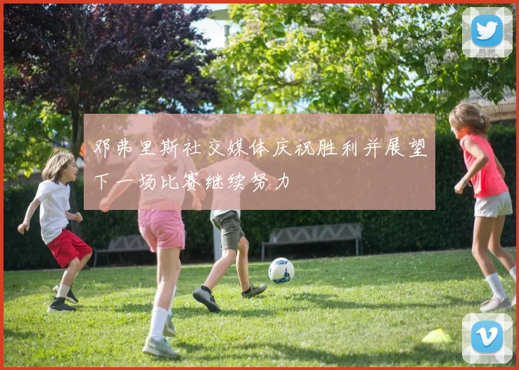 邓弗里斯社交媒体庆祝胜利并展望下一场比赛继续努力