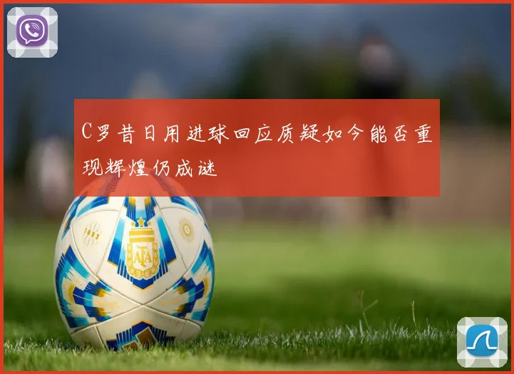 C罗昔日用进球回应质疑如今能否重现辉煌仍成谜