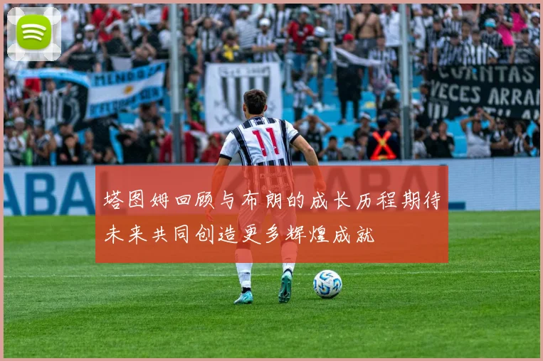 塔图姆回顾与布朗的成长历程期待未来共同创造更多辉煌成就