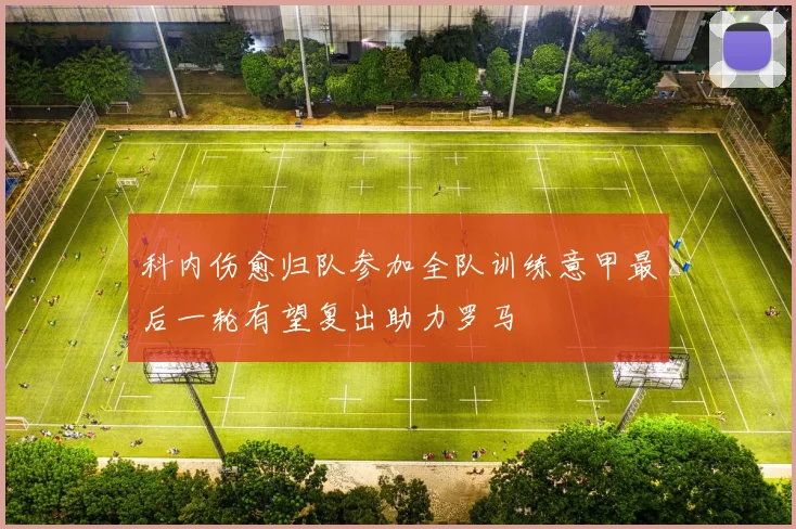 科内伤愈归队参加全队训练意甲最后一轮有望复出助力罗马