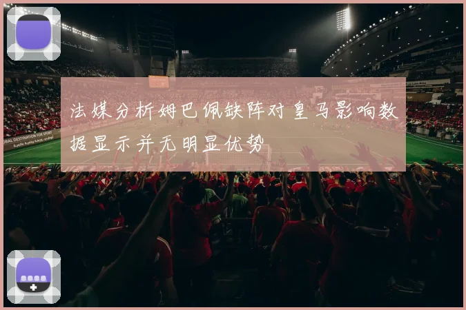 法媒分析姆巴佩缺阵对皇马影响数据显示并无明显优势