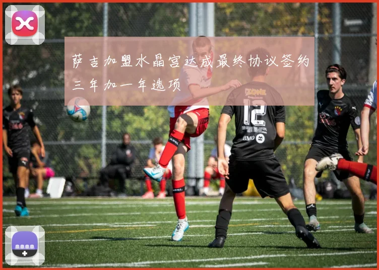 萨吉加盟水晶宫达成最终协议签约三年加一年选项