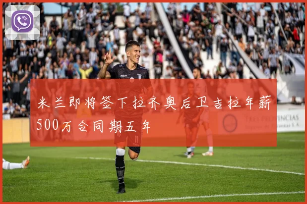 米兰即将签下拉齐奥后卫吉拉年薪500万合同期五年