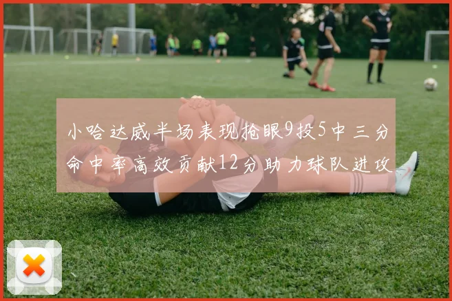 小哈达威半场表现抢眼9投5中三分命中率高效贡献12分助力球队进攻